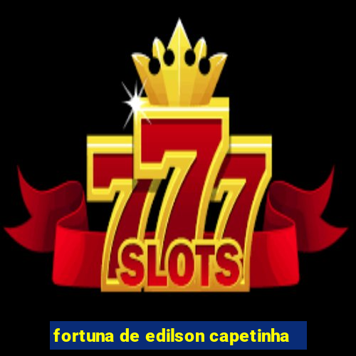 fortuna de edilson capetinha